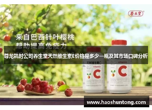 尊龙凯时公司养生堂天然维生素E价格是多少一瓶及其市场口碑分析