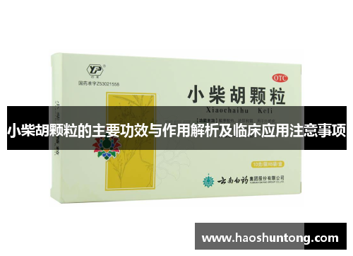 小柴胡颗粒的主要功效与作用解析及临床应用注意事项