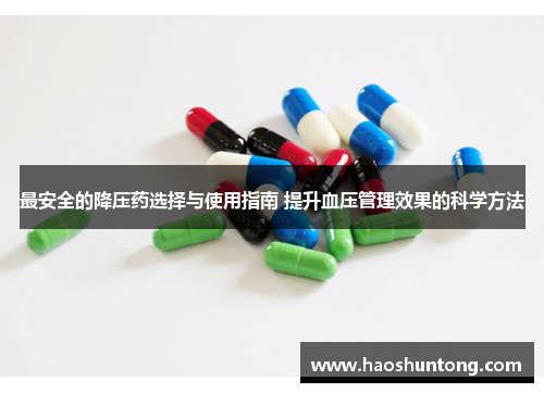 最安全的降压药选择与使用指南 提升血压管理效果的科学方法