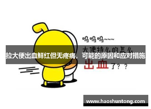 拉大便出血鲜红但无疼痛,可能的原因和应对措施