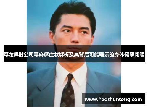 尊龙凯时公司荨麻疹症状解析及其背后可能暗示的身体健康问题